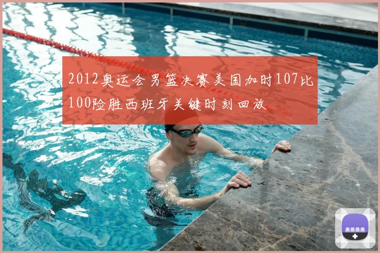 2012奥运会男篮决赛美国加时107比100险胜西班牙关键时刻回放