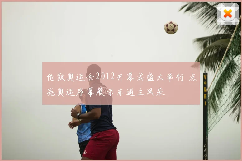 伦敦奥运会2012开幕式盛大举行 点亮奥运序幕展示东道主风采