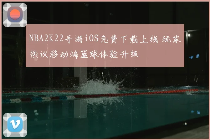 NBA2K22手游iOS免费下载上线 玩家热议移动端篮球体验升级