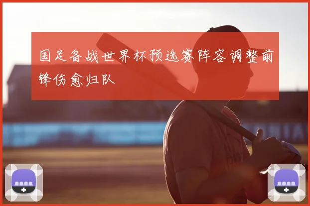 国足备战世界杯预选赛阵容调整前锋伤愈归队