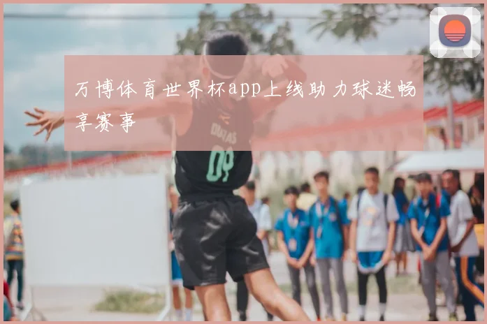 万博体育世界杯app上线助力球迷畅享赛事