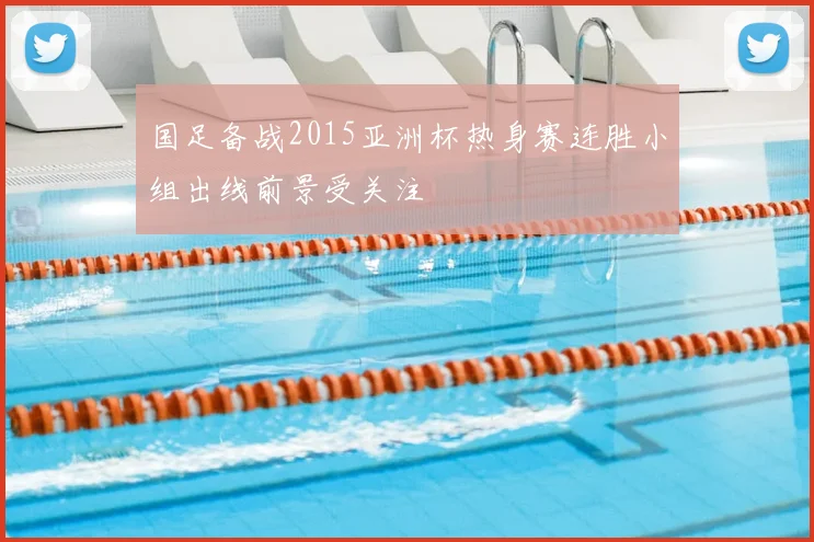 国足备战2015亚洲杯热身赛连胜小组出线前景受关注